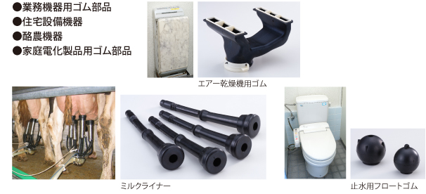 ●業務機器用ゴム部品
●住宅設備機器
●酪農機器
●家庭電化製品用ゴム部品