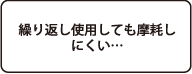 繰り返し使用しても摩耗しにくい