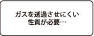 ガスを透過させにくい性質が必要