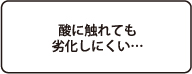 酸に触れても劣化しにくい