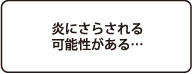 炎にさらされる可能性がある