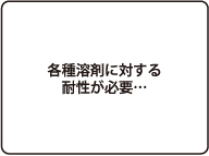 各種溶剤に対する耐性が必要