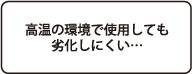 高温の環境で使用しても劣化しにくい