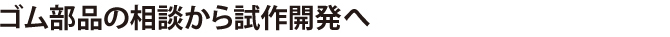 ゴム部品の相談から試作開発、そして製造へ