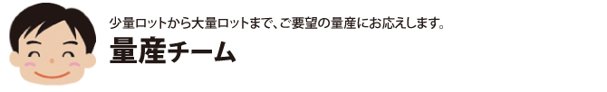 少量ロットから大量ロットまで、ご要望の量産にお応えします。